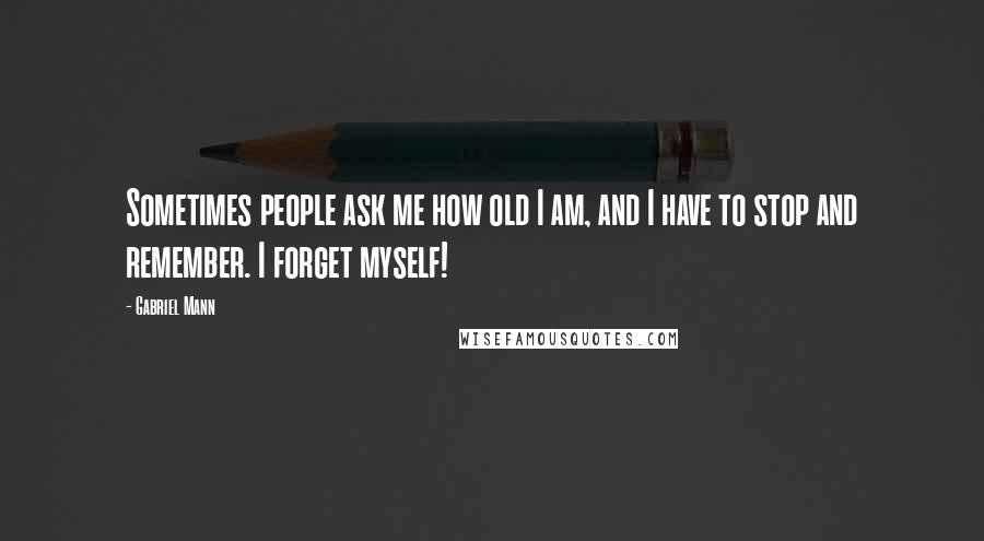 Gabriel Mann Quotes: Sometimes people ask me how old I am, and I have to stop and remember. I forget myself!
