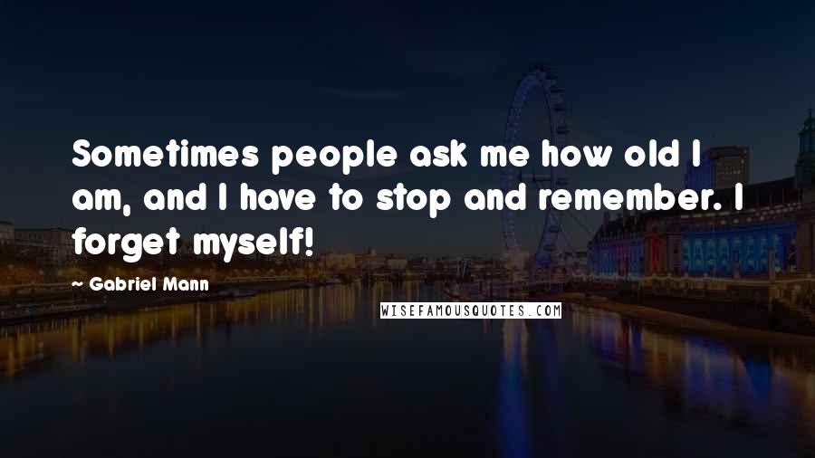 Gabriel Mann Quotes: Sometimes people ask me how old I am, and I have to stop and remember. I forget myself!