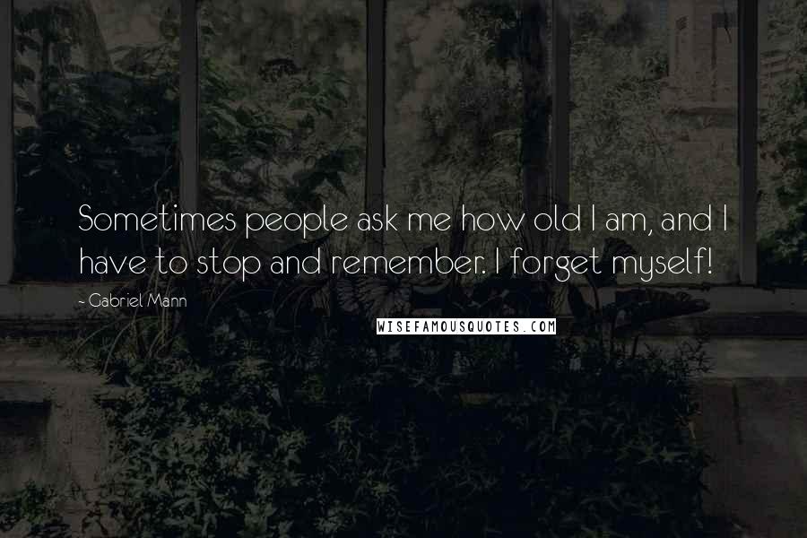 Gabriel Mann Quotes: Sometimes people ask me how old I am, and I have to stop and remember. I forget myself!