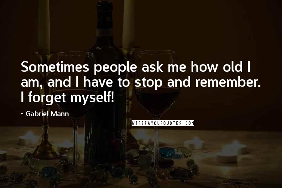 Gabriel Mann Quotes: Sometimes people ask me how old I am, and I have to stop and remember. I forget myself!