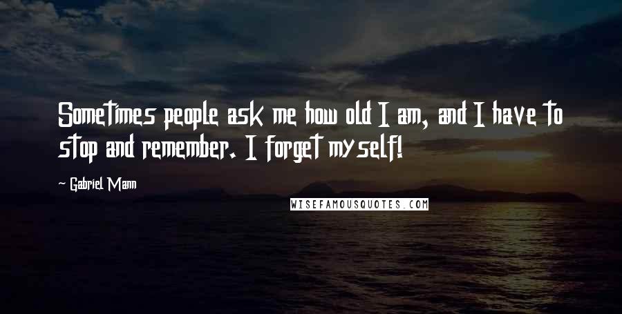 Gabriel Mann Quotes: Sometimes people ask me how old I am, and I have to stop and remember. I forget myself!