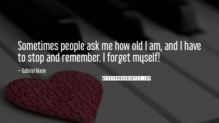 Gabriel Mann Quotes: Sometimes people ask me how old I am, and I have to stop and remember. I forget myself!