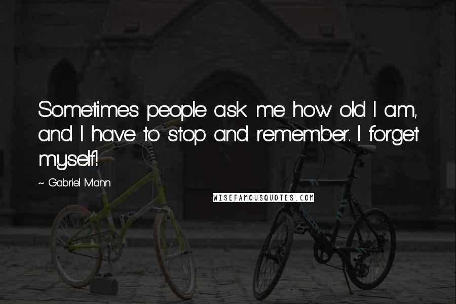 Gabriel Mann Quotes: Sometimes people ask me how old I am, and I have to stop and remember. I forget myself!