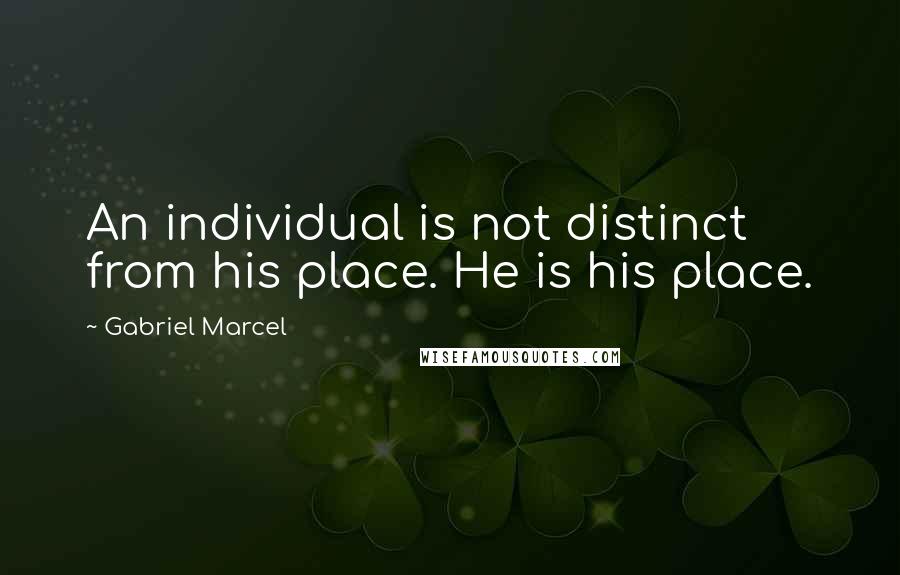 Gabriel Marcel Quotes: An individual is not distinct from his place. He is his place.