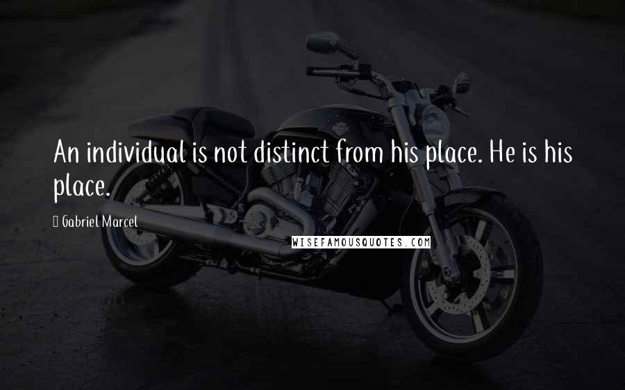 Gabriel Marcel Quotes: An individual is not distinct from his place. He is his place.