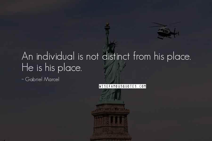 Gabriel Marcel Quotes: An individual is not distinct from his place. He is his place.