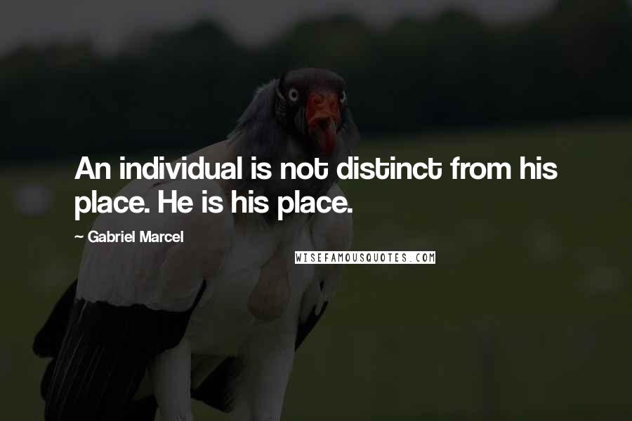 Gabriel Marcel Quotes: An individual is not distinct from his place. He is his place.