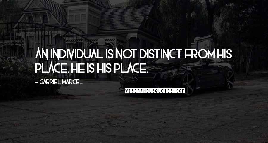 Gabriel Marcel Quotes: An individual is not distinct from his place. He is his place.