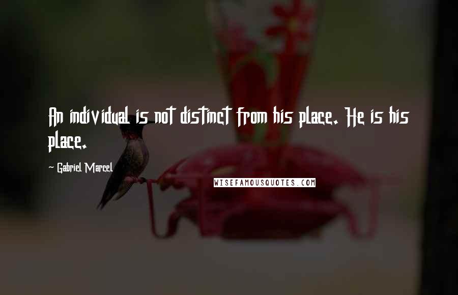 Gabriel Marcel Quotes: An individual is not distinct from his place. He is his place.