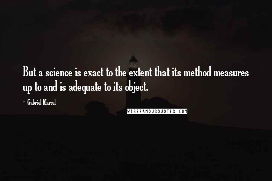 Gabriel Marcel Quotes: But a science is exact to the extent that its method measures up to and is adequate to its object.