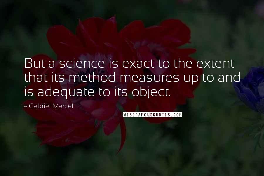 Gabriel Marcel Quotes: But a science is exact to the extent that its method measures up to and is adequate to its object.