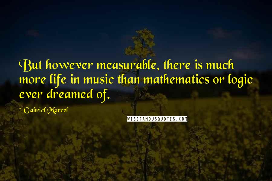 Gabriel Marcel Quotes: But however measurable, there is much more life in music than mathematics or logic ever dreamed of.