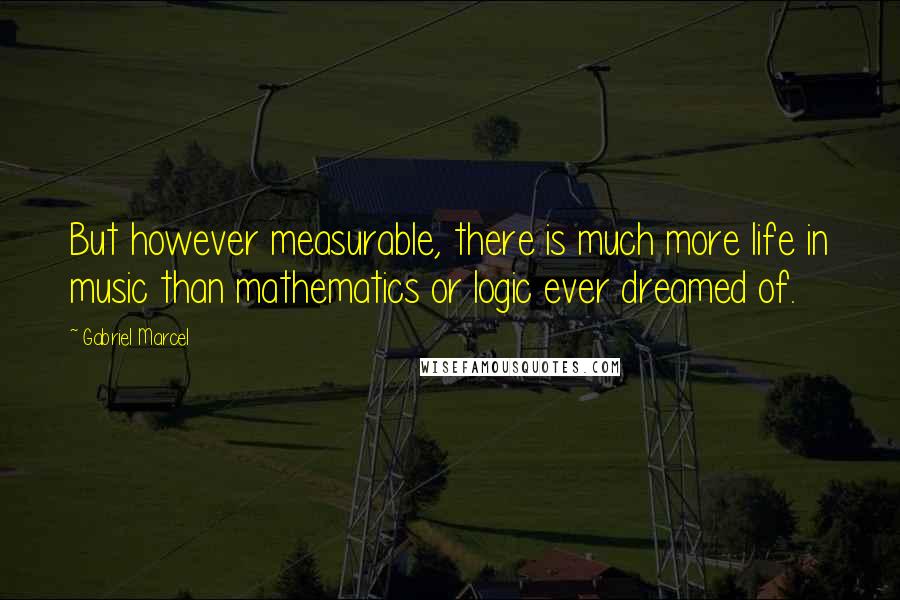 Gabriel Marcel Quotes: But however measurable, there is much more life in music than mathematics or logic ever dreamed of.