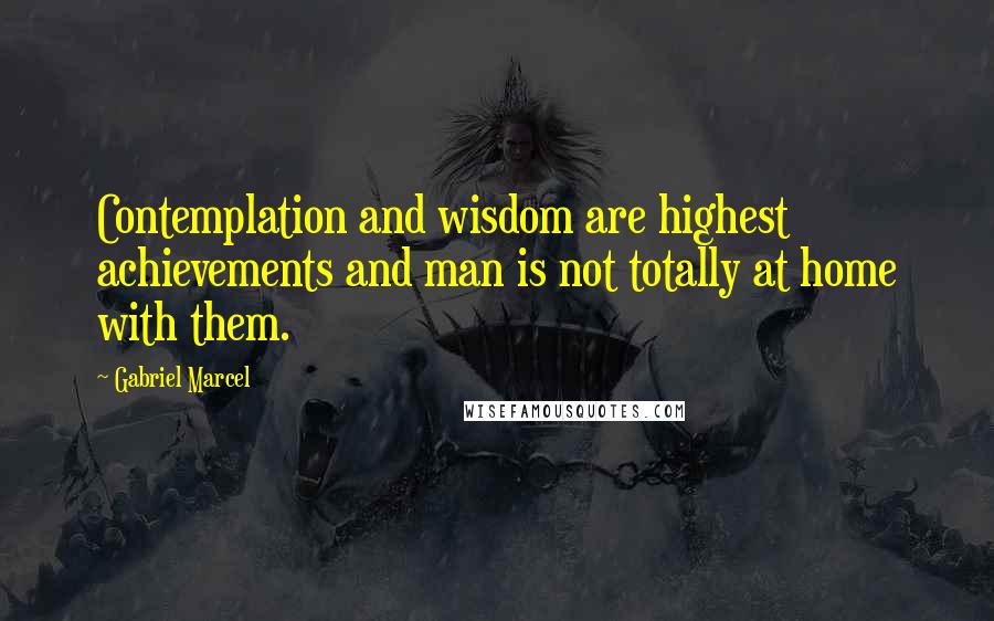 Gabriel Marcel Quotes: Contemplation and wisdom are highest achievements and man is not totally at home with them.