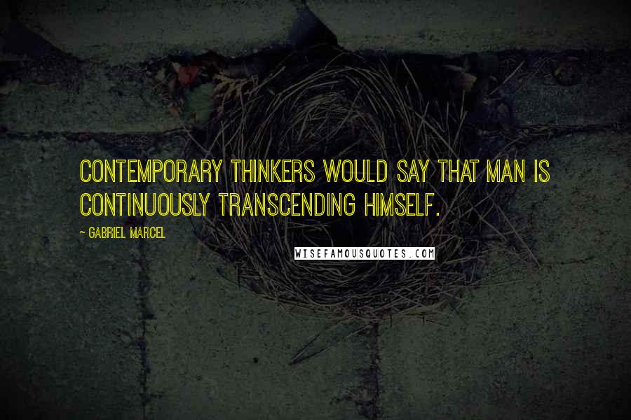 Gabriel Marcel Quotes: Contemporary thinkers would say that man is continuously transcending himself.