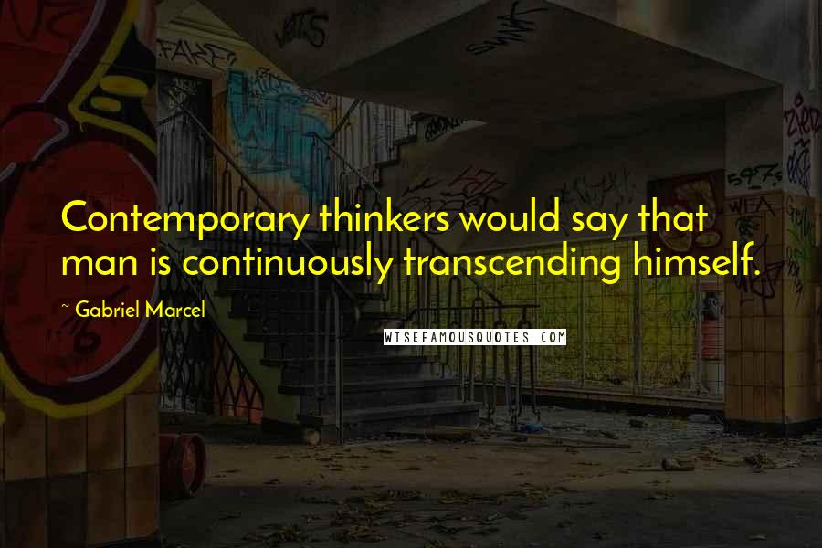Gabriel Marcel Quotes: Contemporary thinkers would say that man is continuously transcending himself.