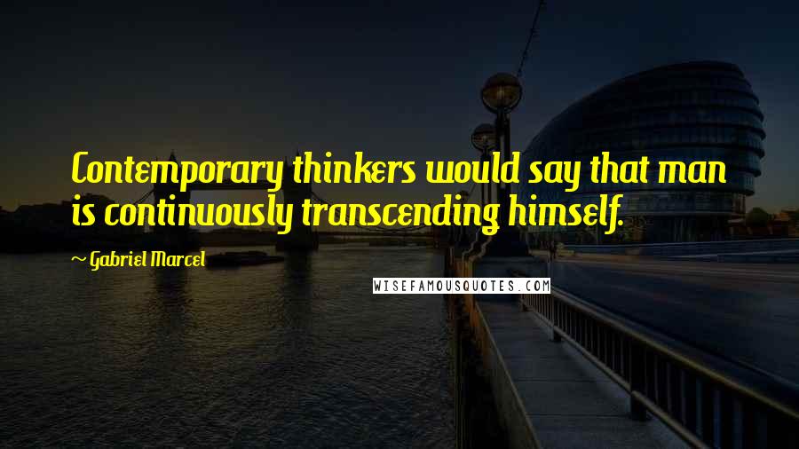 Gabriel Marcel Quotes: Contemporary thinkers would say that man is continuously transcending himself.