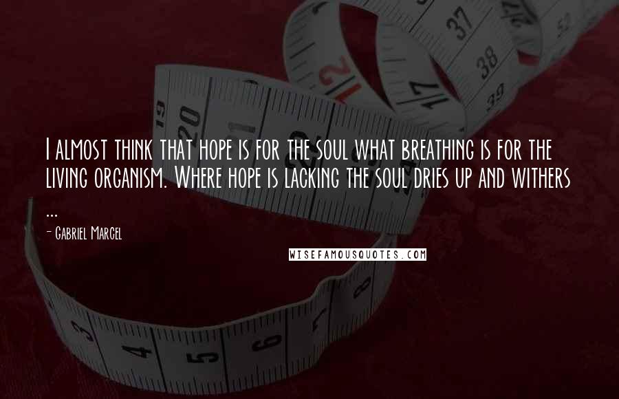 Gabriel Marcel Quotes: I almost think that hope is for the soul what breathing is for the living organism. Where hope is lacking the soul dries up and withers ...