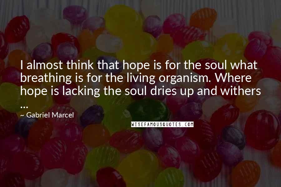 Gabriel Marcel Quotes: I almost think that hope is for the soul what breathing is for the living organism. Where hope is lacking the soul dries up and withers ...