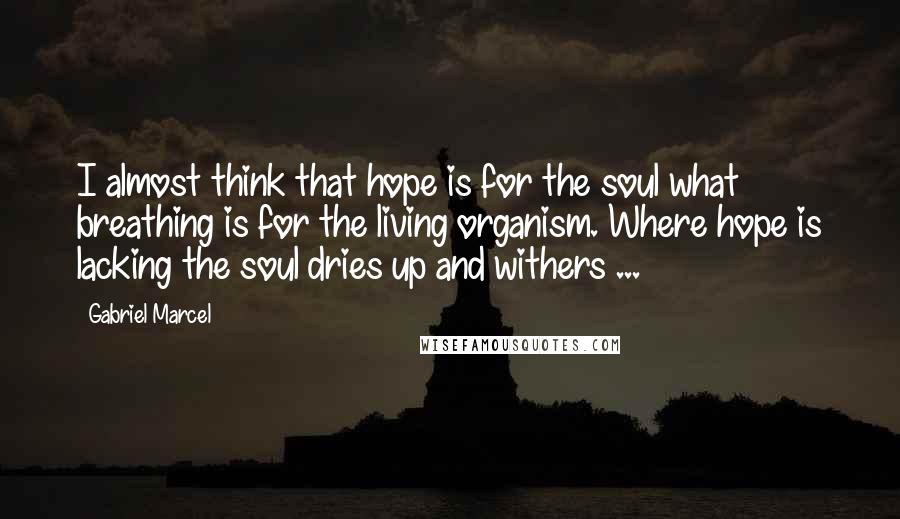 Gabriel Marcel Quotes: I almost think that hope is for the soul what breathing is for the living organism. Where hope is lacking the soul dries up and withers ...