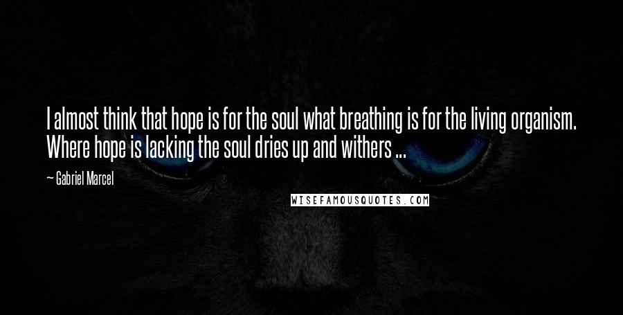 Gabriel Marcel Quotes: I almost think that hope is for the soul what breathing is for the living organism. Where hope is lacking the soul dries up and withers ...