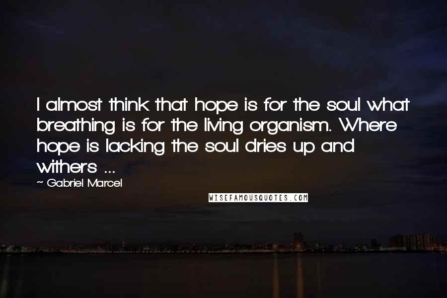 Gabriel Marcel Quotes: I almost think that hope is for the soul what breathing is for the living organism. Where hope is lacking the soul dries up and withers ...