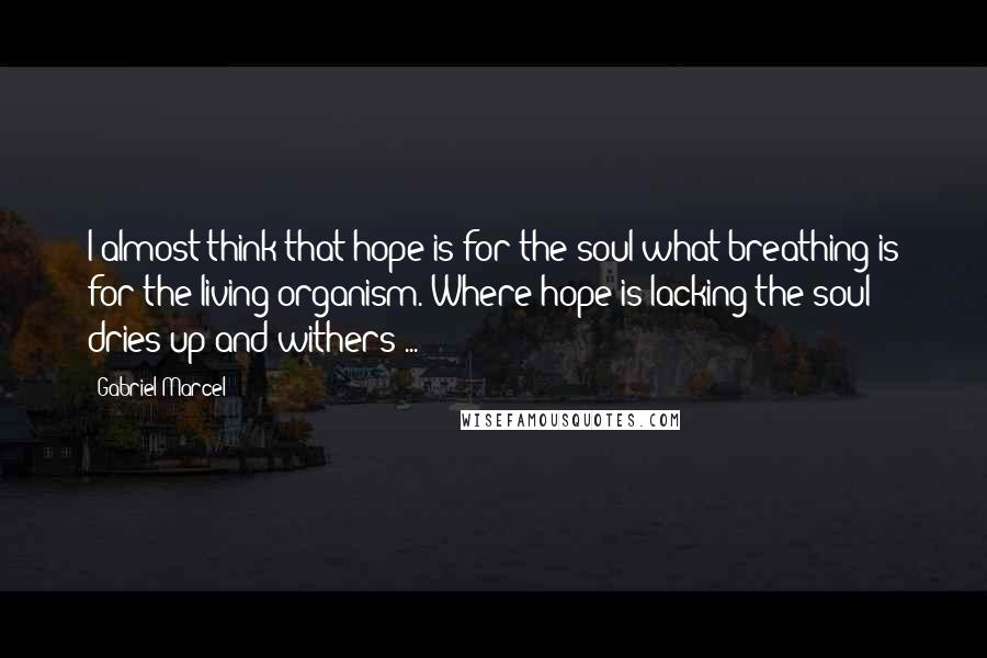 Gabriel Marcel Quotes: I almost think that hope is for the soul what breathing is for the living organism. Where hope is lacking the soul dries up and withers ...