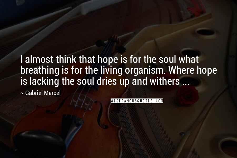 Gabriel Marcel Quotes: I almost think that hope is for the soul what breathing is for the living organism. Where hope is lacking the soul dries up and withers ...