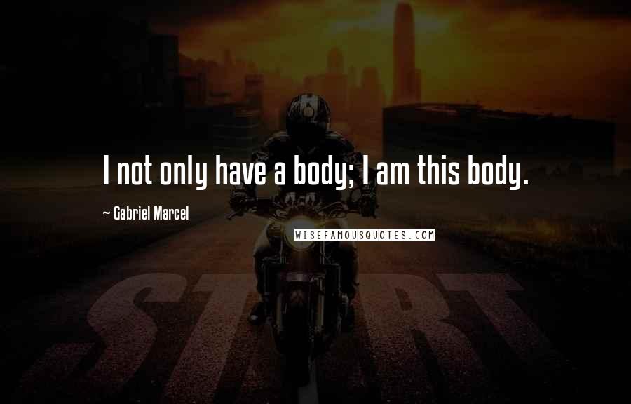 Gabriel Marcel Quotes: I not only have a body; I am this body.