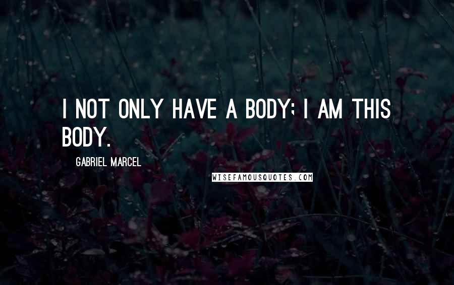 Gabriel Marcel Quotes: I not only have a body; I am this body.