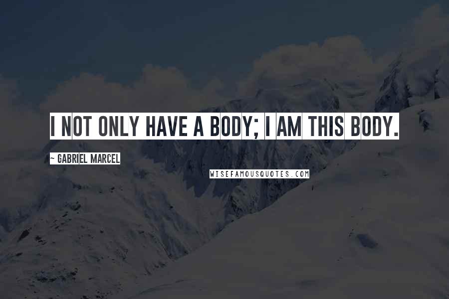 Gabriel Marcel Quotes: I not only have a body; I am this body.