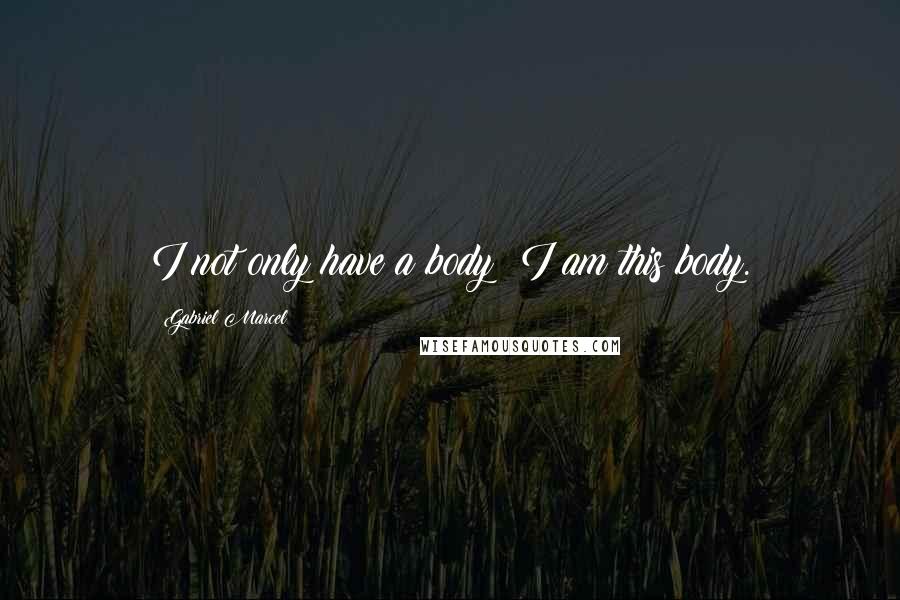 Gabriel Marcel Quotes: I not only have a body; I am this body.