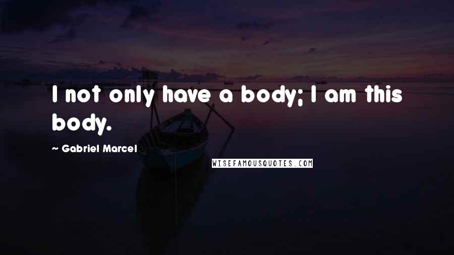 Gabriel Marcel Quotes: I not only have a body; I am this body.