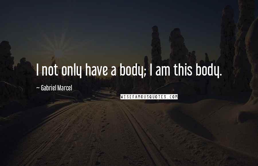 Gabriel Marcel Quotes: I not only have a body; I am this body.