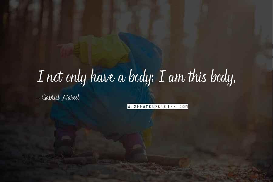Gabriel Marcel Quotes: I not only have a body; I am this body.