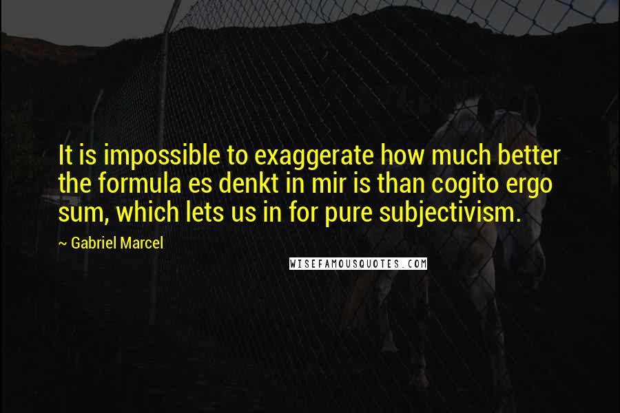 Gabriel Marcel Quotes: It is impossible to exaggerate how much better the formula es denkt in mir is than cogito ergo sum, which lets us in for pure subjectivism.