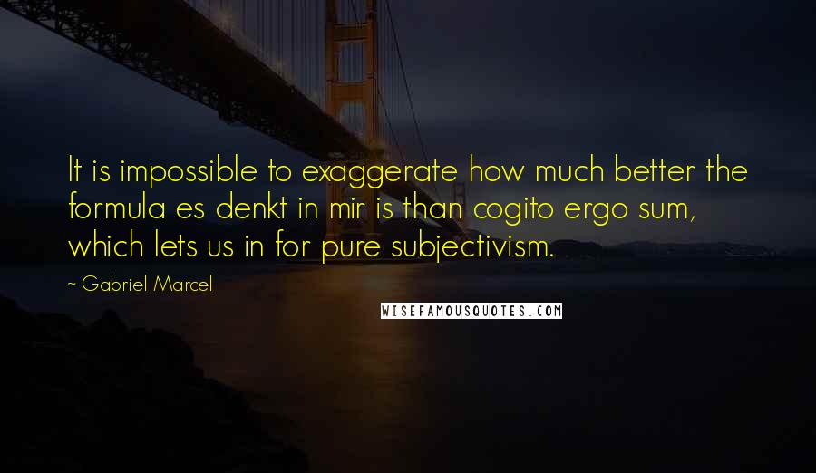 Gabriel Marcel Quotes: It is impossible to exaggerate how much better the formula es denkt in mir is than cogito ergo sum, which lets us in for pure subjectivism.