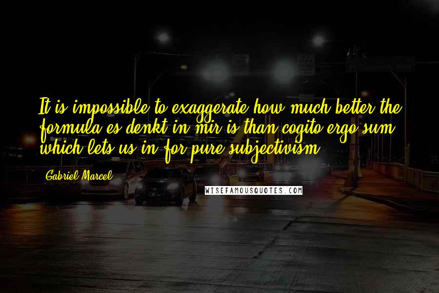 Gabriel Marcel Quotes: It is impossible to exaggerate how much better the formula es denkt in mir is than cogito ergo sum, which lets us in for pure subjectivism.