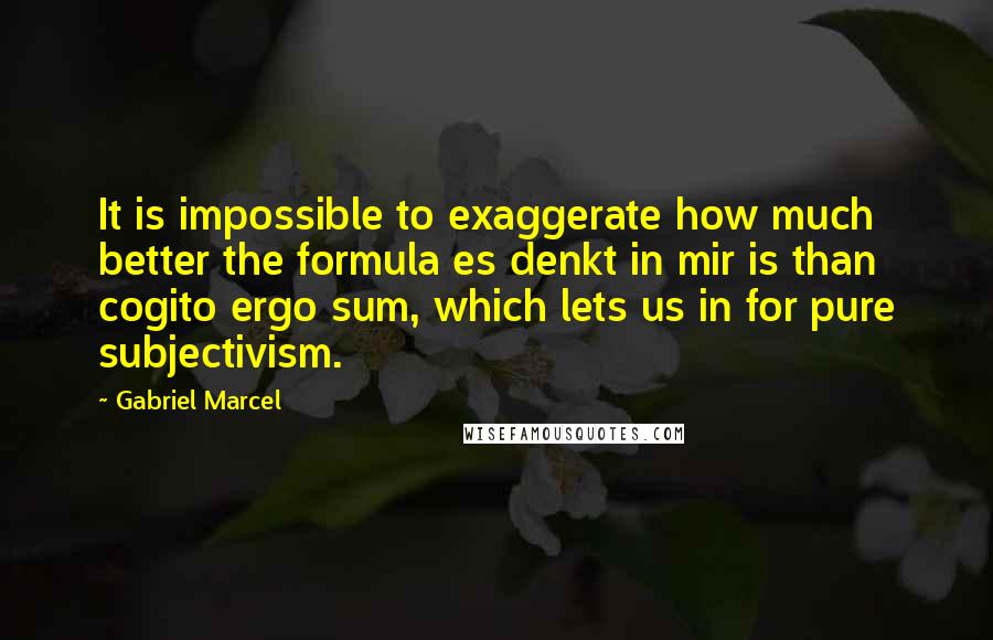 Gabriel Marcel Quotes: It is impossible to exaggerate how much better the formula es denkt in mir is than cogito ergo sum, which lets us in for pure subjectivism.