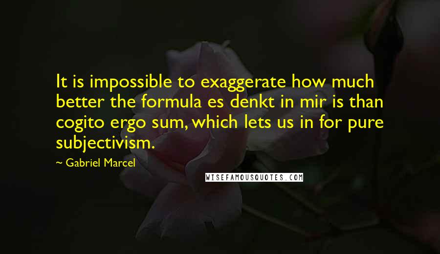Gabriel Marcel Quotes: It is impossible to exaggerate how much better the formula es denkt in mir is than cogito ergo sum, which lets us in for pure subjectivism.