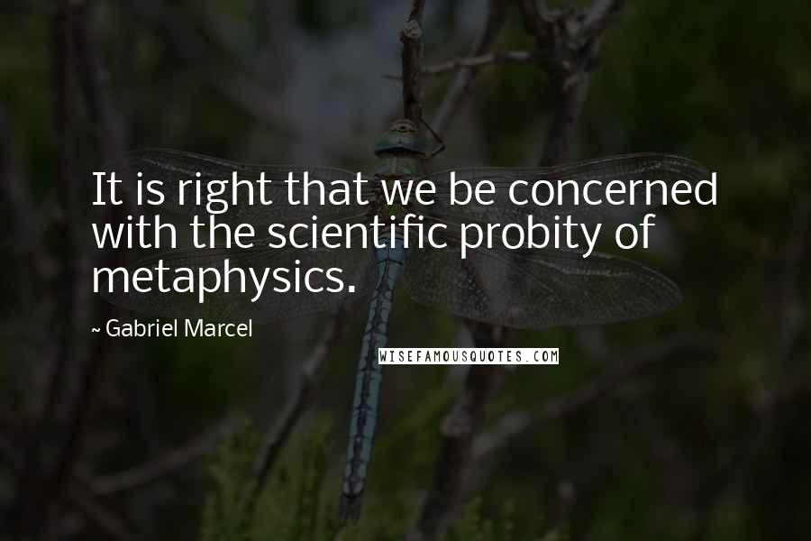 Gabriel Marcel Quotes: It is right that we be concerned with the scientific probity of metaphysics.