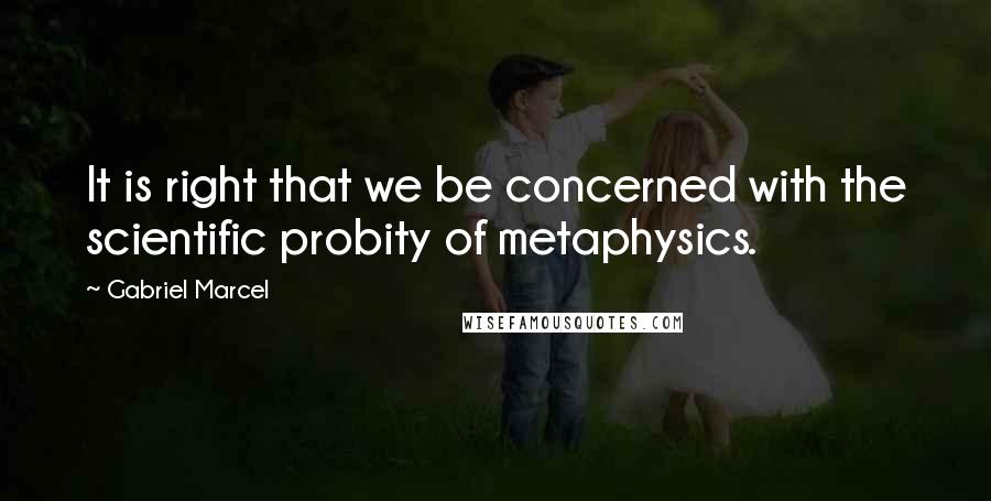 Gabriel Marcel Quotes: It is right that we be concerned with the scientific probity of metaphysics.