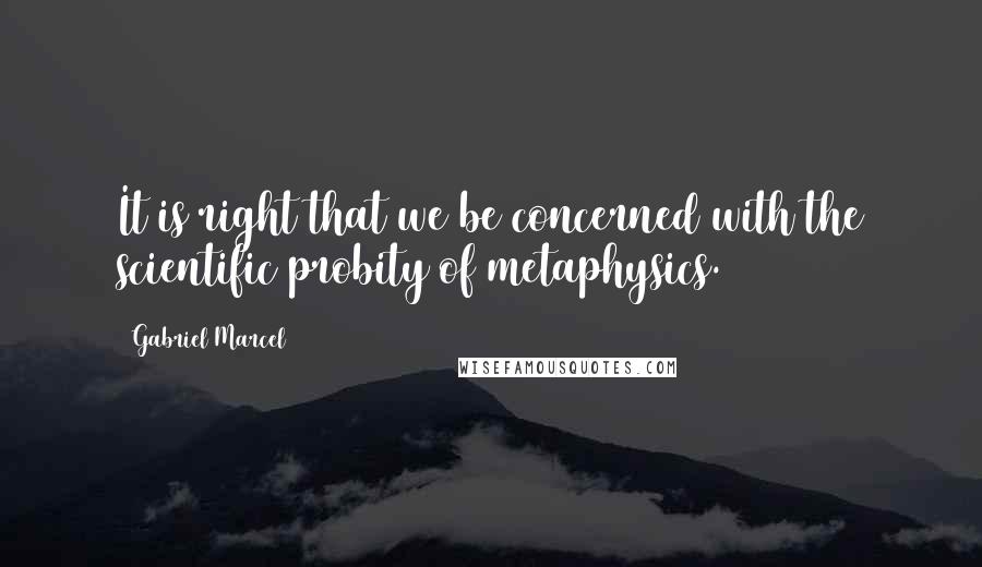 Gabriel Marcel Quotes: It is right that we be concerned with the scientific probity of metaphysics.