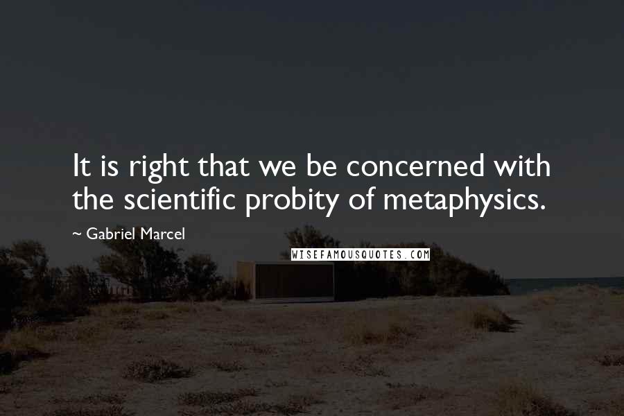 Gabriel Marcel Quotes: It is right that we be concerned with the scientific probity of metaphysics.