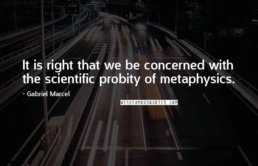 Gabriel Marcel Quotes: It is right that we be concerned with the scientific probity of metaphysics.
