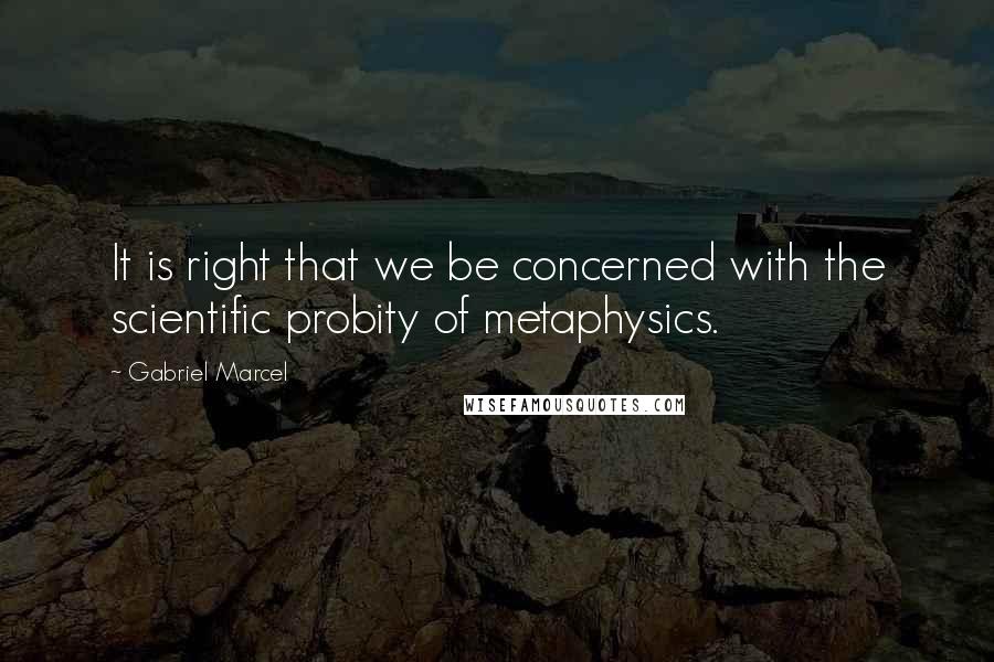 Gabriel Marcel Quotes: It is right that we be concerned with the scientific probity of metaphysics.