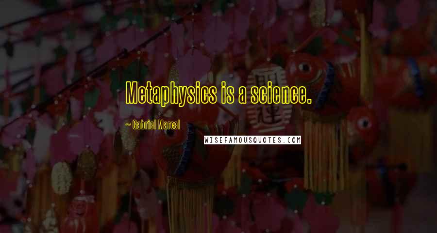 Gabriel Marcel Quotes: Metaphysics is a science.