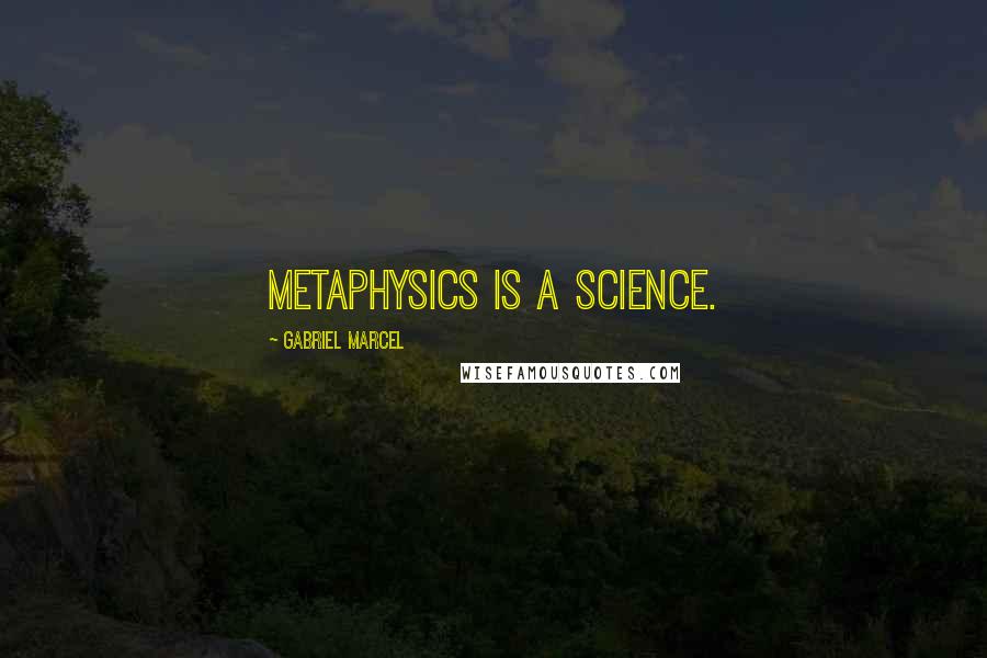 Gabriel Marcel Quotes: Metaphysics is a science.