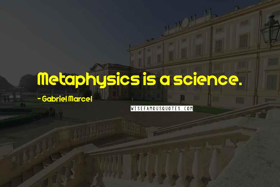 Gabriel Marcel Quotes: Metaphysics is a science.