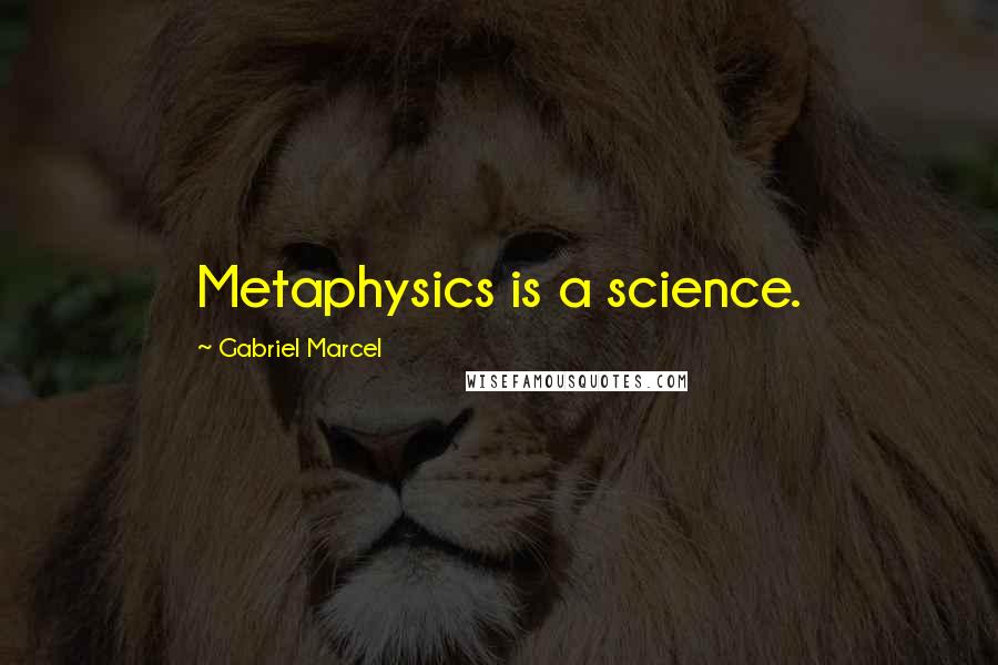 Gabriel Marcel Quotes: Metaphysics is a science.